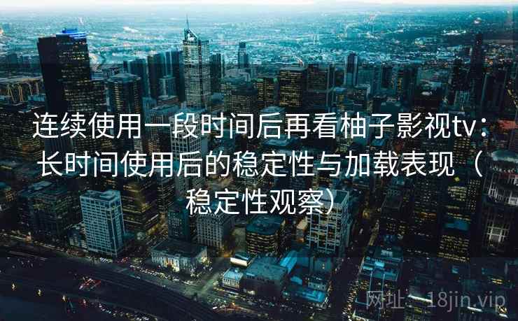 连续使用一段时间后再看柚子影视tv:长时间使用后的稳定性与加载表现(稳定性观察) 连续使用一段时间后再看柚子影视tv:长时间使用后的稳定性与加载表现(稳定性观察)