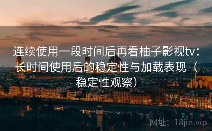 连续使用一段时间后再看柚子影视tv：长时间使用后的稳定性与加载表现（稳定性观察）