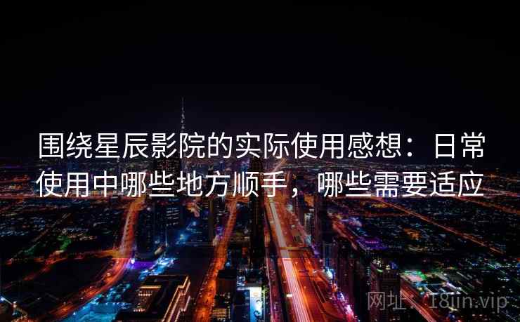 围绕星辰影院的实际使用感想：日常使用中哪些地方顺手，哪些需要适应