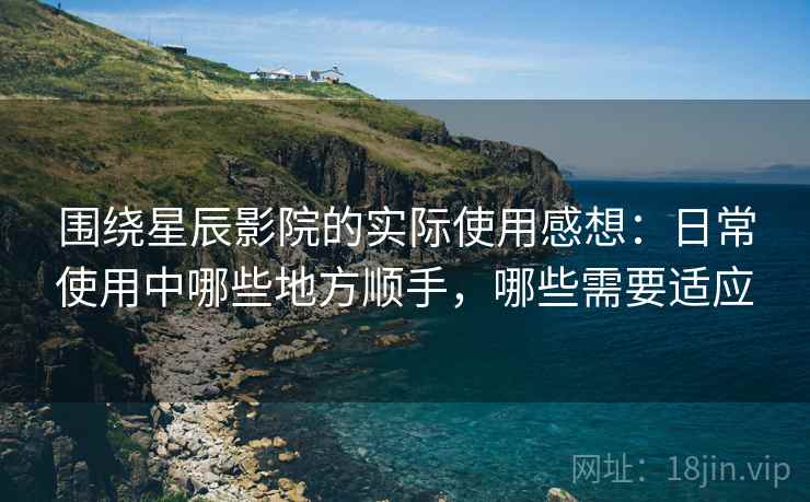 围绕星辰影院的实际使用感想:日常使用中哪些地方顺手,哪些需要适应 围绕星辰影院的实际使用感想:日常使用中哪些地方顺手,哪些需要适应