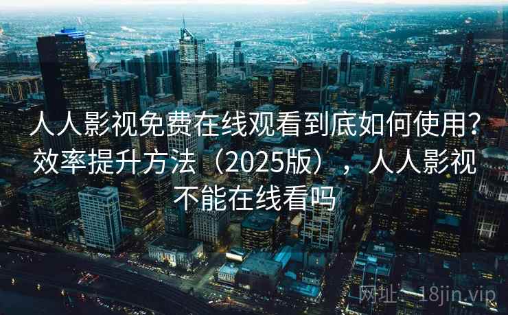 人人影视免费在线观看到底如何使用?效率提升方法(2025版),人人影视不能在线看吗 人人影视免费在线观看到底如何使用?效率提升方法(2025版),人人影视不能在线看吗