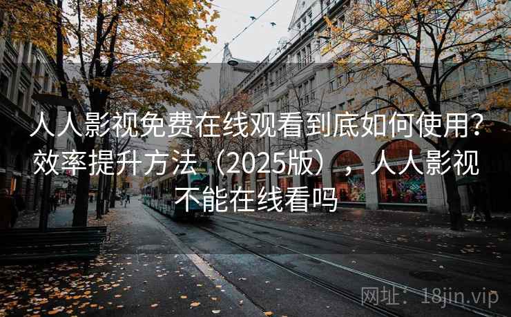 人人影视免费在线观看到底如何使用？效率提升方法（2025版），人人影视不能在线看吗