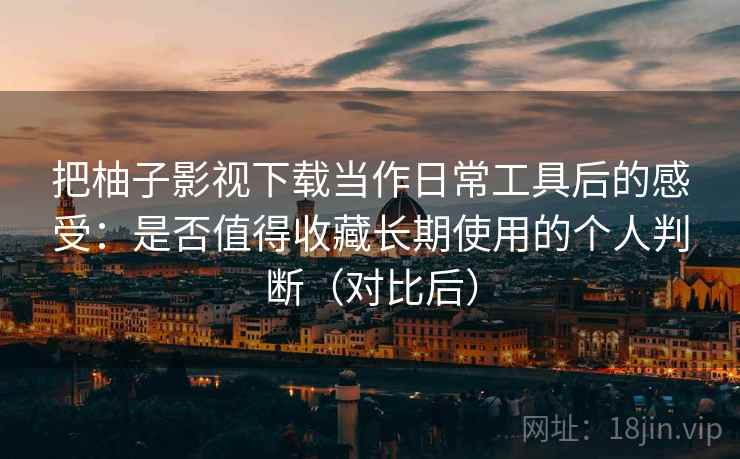 把柚子影视下载当作日常工具后的感受:是否值得收藏长期使用的个人判断(对比后) 把柚子影视下载当作日常工具后的感受:是否值得收藏长期使用的个人判断(对比后)