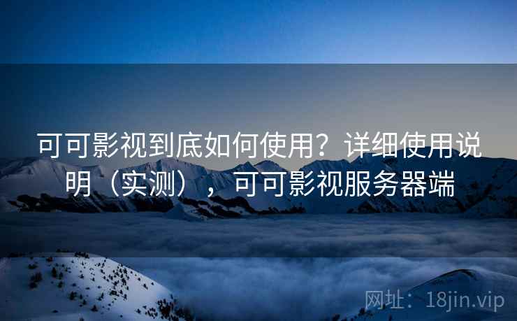 可可影视到底如何使用？详细使用说明（实测），可可影视服务器端