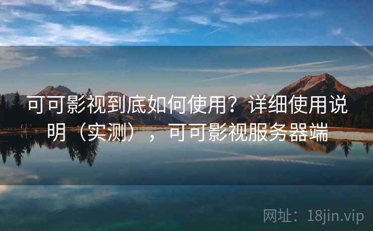 可可影视到底如何使用?详细使用说明(实测),可可影视服务器端 可可影视到底如何使用?详细使用说明(实测),可可影视服务器端