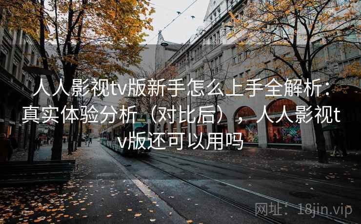 人人影视tv版新手怎么上手全解析：真实体验分析（对比后），人人影视tv版还可以用吗