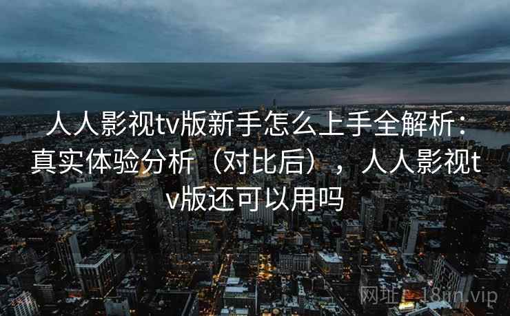 人人影视tv版新手怎么上手全解析:真实体验分析(对比后),人人影视tv版还可以用吗 人人影视tv版新手怎么上手全解析:真实体验分析(对比后),人人影视tv版还可以用吗