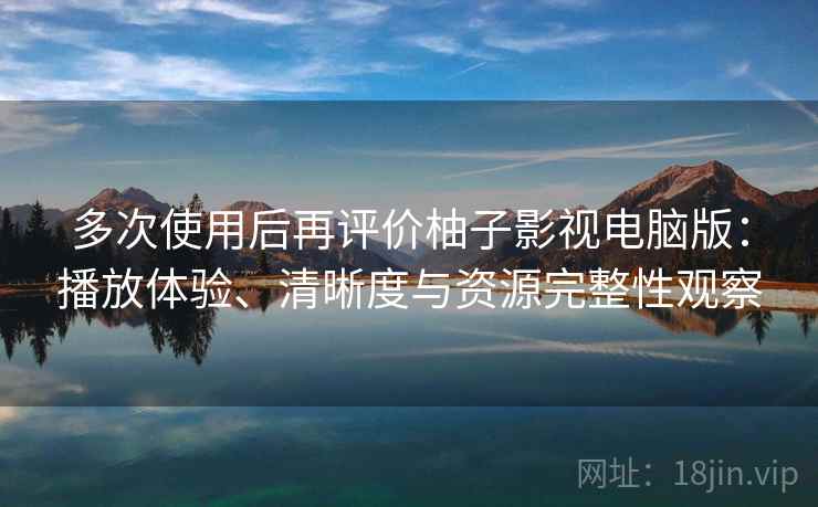 多次使用后再评价柚子影视电脑版:播放体验、清晰度与资源完整性观察 多次使用后再评价柚子影视电脑版:播放体验、清晰度与资源完整性观察