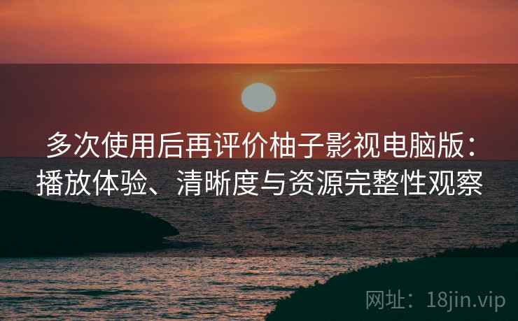 多次使用后再评价柚子影视电脑版：播放体验、清晰度与资源完整性观察