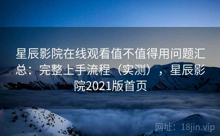 星辰影院在线观看值不值得用问题汇总:完整上手流程(实测),星辰影院2021版首页 星辰影院在线观看值不值得用问题汇总:完整上手流程(实测),星辰影院2021版首页