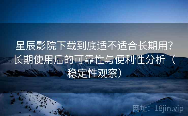 星辰影院下载到底适不适合长期用?长期使用后的可靠性与便利性分析(稳定性观察) 星辰影院下载到底适不适合长期用?长期使用后的可靠性与便利性分析(稳定性观察)