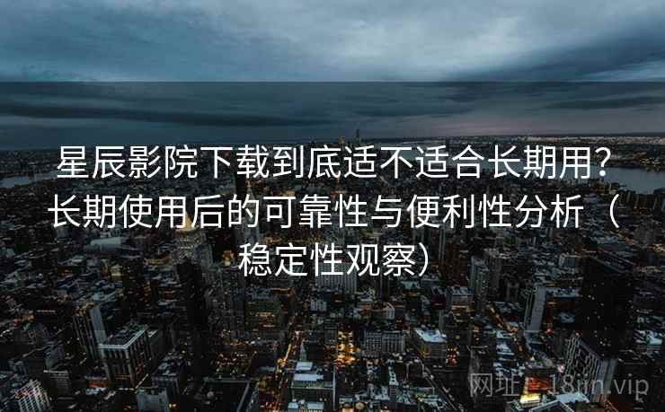星辰影院下载到底适不适合长期用？长期使用后的可靠性与便利性分析（稳定性观察）