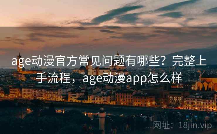 age动漫官方常见问题有哪些？完整上手流程，age动漫app怎么样