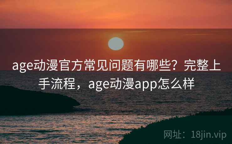 age动漫官方常见问题有哪些？完整上手流程，age动漫app怎么样
