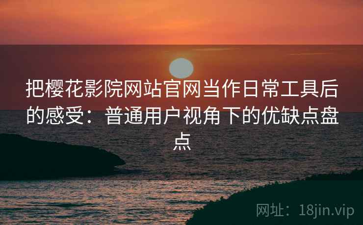 把樱花影院网站官网当作日常工具后的感受:普通用户视角下的优缺点盘点 把樱花影院网站官网当作日常工具后的感受:普通用户视角下的优缺点盘点