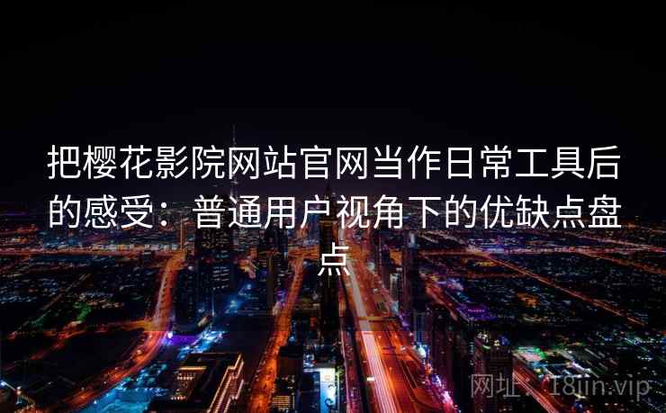 把樱花影院网站官网当作日常工具后的感受：普通用户视角下的优缺点盘点