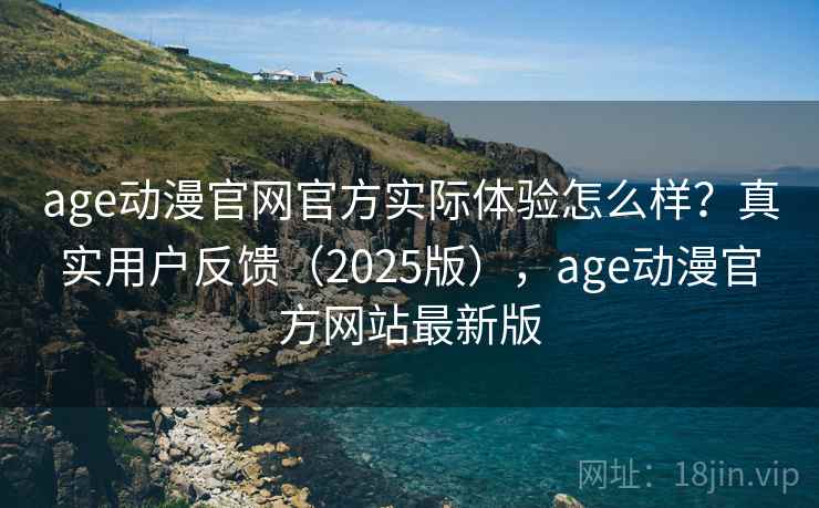 age动漫官网官方实际体验怎么样？真实用户反馈（2025版），age动漫官方网站最新版