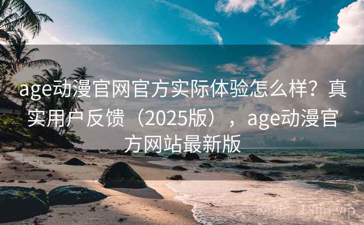 age动漫官网官方实际体验怎么样?真实用户反馈(2025版),age动漫官方网站最新版 age动漫官网官方实际体验怎么样?真实用户反馈(2025版),age动漫官方网站最新版