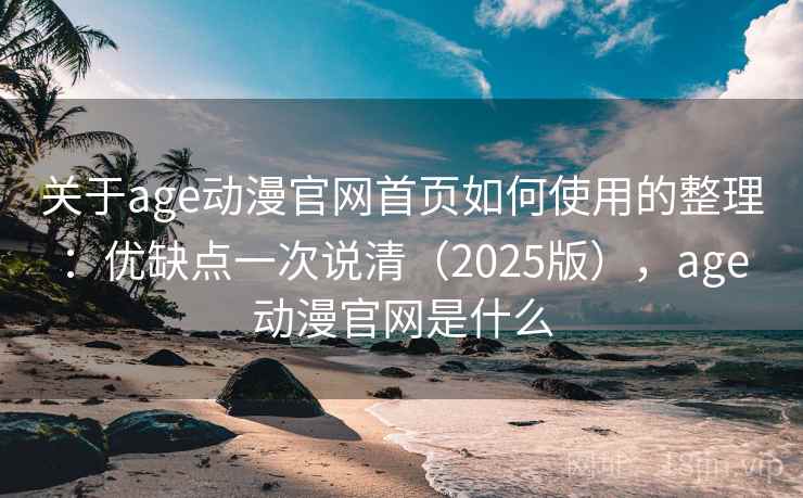 关于age动漫官网首页如何使用的整理:优缺点一次说清(2025版),age动漫官网是什么 关于age动漫官网首页如何使用的整理:优缺点一次说清(2025版),age动漫官网是什么
