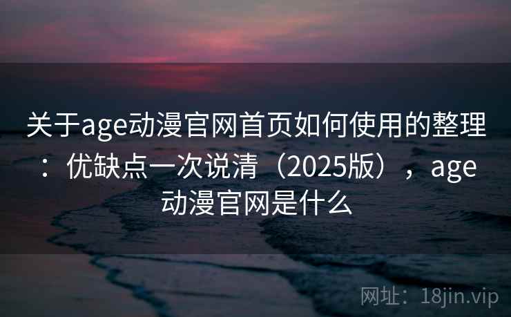 关于age动漫官网首页如何使用的整理：优缺点一次说清（2025版），age动漫官网是什么