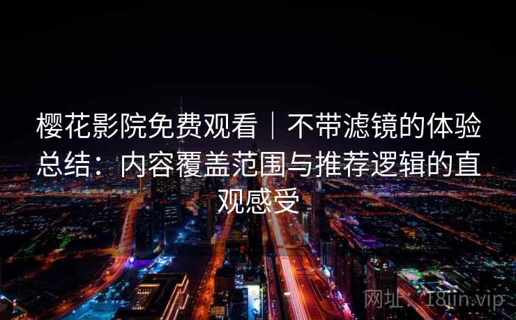 樱花影院免费观看｜不带滤镜的体验总结：内容覆盖范围与推荐逻辑的直观感受