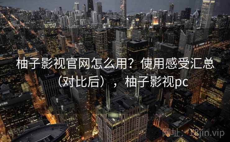 柚子影视官网怎么用？使用感受汇总（对比后），柚子影视pc