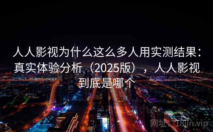 人人影视为什么这么多人用实测结果:真实体验分析(2025版),人人影视到底是哪个 人人影视为什么这么多人用实测结果:真实体验分析(2025版),人人影视到底是哪个