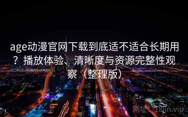 age动漫官网下载到底适不适合长期用？播放体验、清晰度与资源完整性观察（整理版）