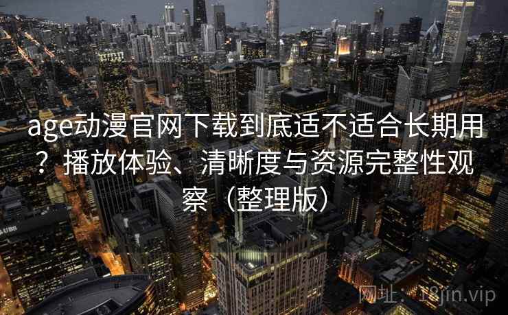 age动漫官网下载到底适不适合长期用?播放体验、清晰度与资源完整性观察(整理版) age动漫官网下载到底适不适合长期用?播放体验、清晰度与资源完整性观察(整理版)