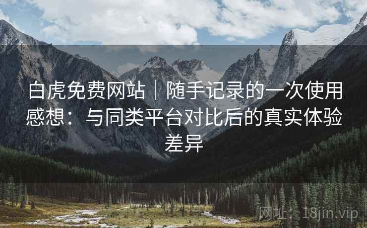 白虎免费网站|随手记录的一次使用感想:与同类平台对比后的真实体验差异 白虎免费网站|随手记录的一次使用感想:与同类平台对比后的真实体验差异