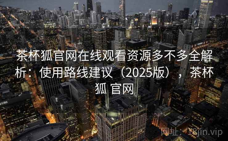 茶杯狐官网在线观看资源多不多全解析：使用路线建议（2025版），茶杯狐 官网