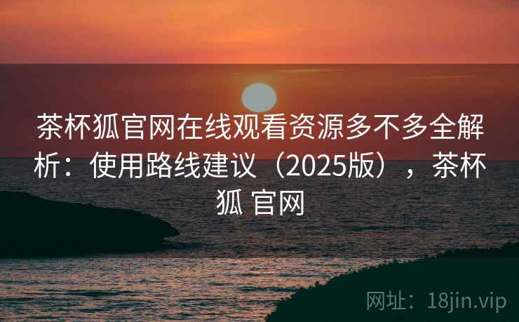 茶杯狐官网在线观看资源多不多全解析:使用路线建议(2025版),茶杯狐 官网 茶杯狐官网在线观看资源多不多全解析:使用路线建议(2025版),茶杯狐 官网