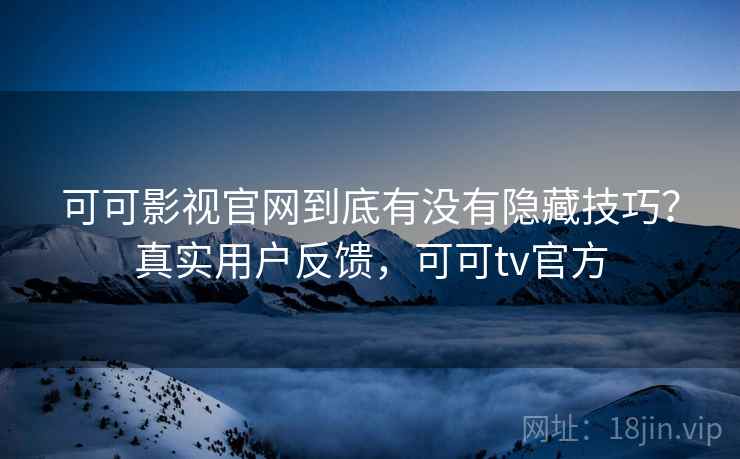 可可影视官网到底有没有隐藏技巧?真实用户反馈,可可tv官方 可可影视官网到底有没有隐藏技巧?真实用户反馈,可可tv官方