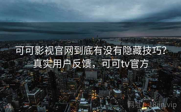 可可影视官网到底有没有隐藏技巧？真实用户反馈，可可tv官方