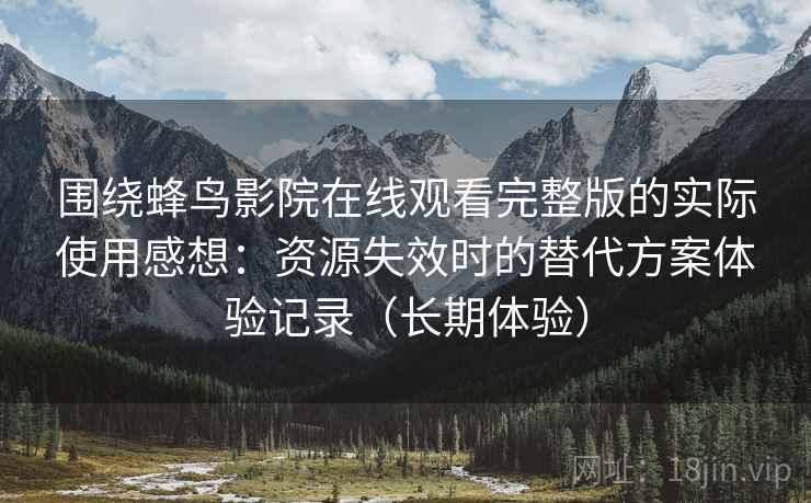 围绕蜂鸟影院在线观看完整版的实际使用感想：资源失效时的替代方案体验记录（长期体验）