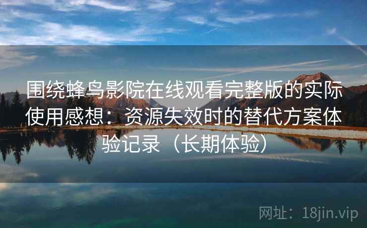 围绕蜂鸟影院在线观看完整版的实际使用感想:资源失效时的替代方案体验记录(长期体验) 围绕蜂鸟影院在线观看完整版的实际使用感想:资源失效时的替代方案体验记录(长期体验)