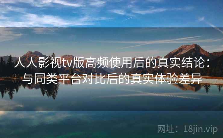 人人影视tv版高频使用后的真实结论：与同类平台对比后的真实体验差异