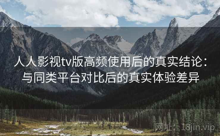 人人影视tv版高频使用后的真实结论:与同类平台对比后的真实体验差异 人人影视tv版高频使用后的真实结论:与同类平台对比后的真实体验差异