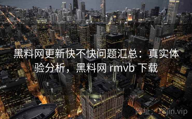 黑料网更新快不快问题汇总:真实体验分析,黑料网 rmvb 下载 黑料网更新快不快问题汇总:真实体验分析,黑料网 rmvb 下载