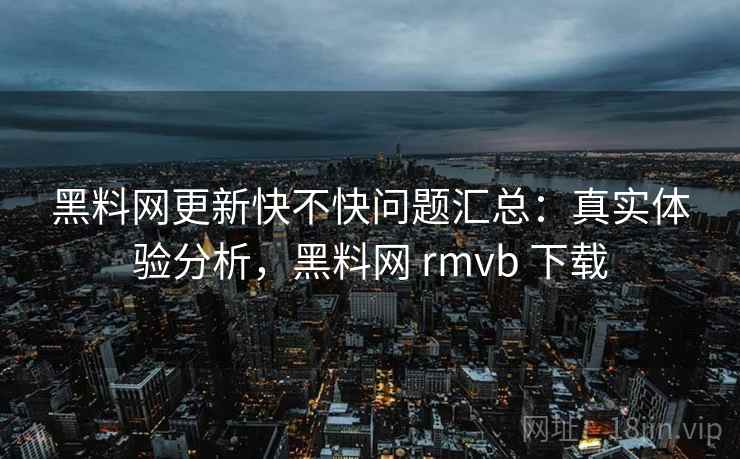 黑料网更新快不快问题汇总：真实体验分析，黑料网 rmvb 下载