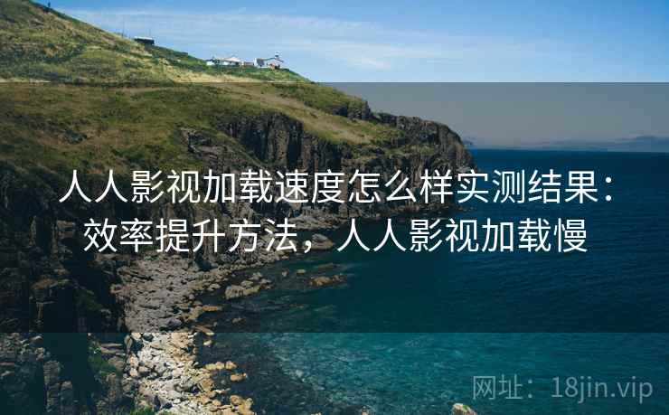 人人影视加载速度怎么样实测结果:效率提升方法,人人影视加载慢 人人影视加载速度怎么样实测结果:效率提升方法,人人影视加载慢