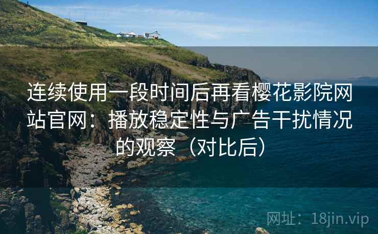 连续使用一段时间后再看樱花影院网站官网:播放稳定性与广告干扰情况的观察(对比后) 连续使用一段时间后再看樱花影院网站官网:播放稳定性与广告干扰情况的观察(对比后)
