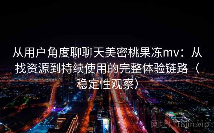 从用户角度聊聊天美密桃果冻mv：从找资源到持续使用的完整体验链路（稳定性观察）