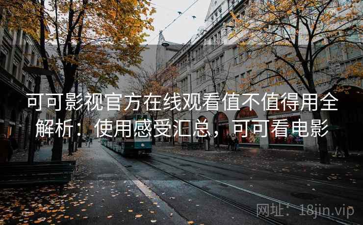 可可影视官方在线观看值不值得用全解析：使用感受汇总，可可看电影