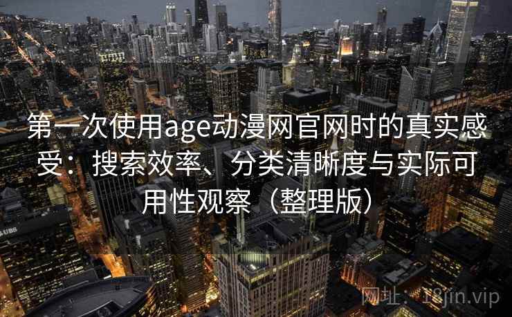 第一次使用age动漫网官网时的真实感受:搜索效率、分类清晰度与实际可用性观察(整理版) 第一次使用age动漫网官网时的真实感受:搜索效率、分类清晰度与实际可用性观察(整理版)