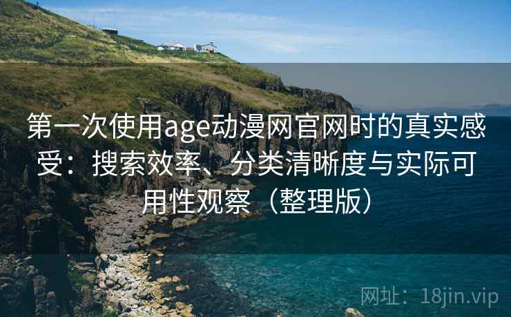 第一次使用age动漫网官网时的真实感受：搜索效率、分类清晰度与实际可用性观察（整理版）