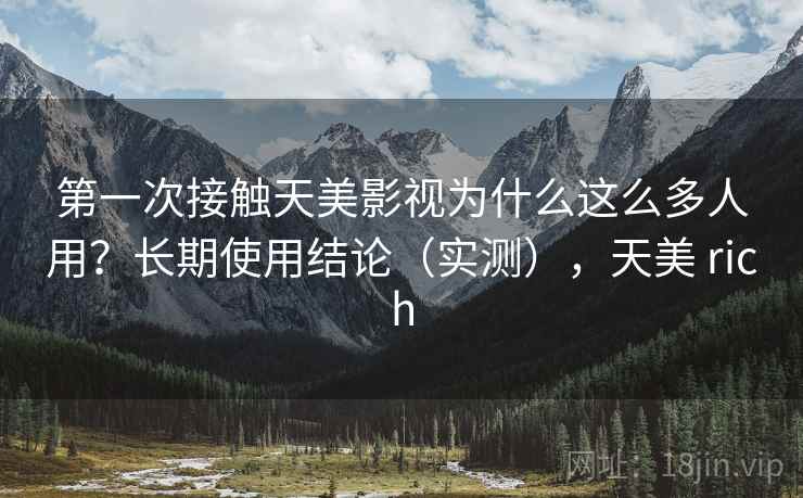 第一次接触天美影视为什么这么多人用？长期使用结论（实测），天美 rich