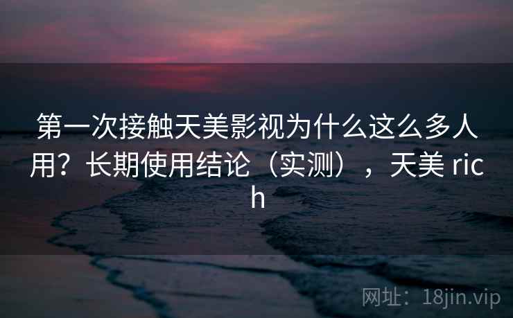 第一次接触天美影视为什么这么多人用?长期使用结论(实测),天美 rich 第一次接触天美影视为什么这么多人用?长期使用结论(实测),天美 rich