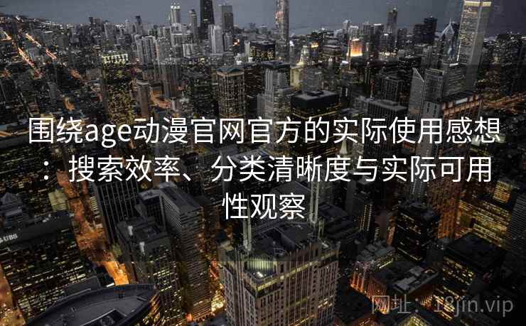 围绕age动漫官网官方的实际使用感想:搜索效率、分类清晰度与实际可用性观察 围绕age动漫官网官方的实际使用感想:搜索效率、分类清晰度与实际可用性观察