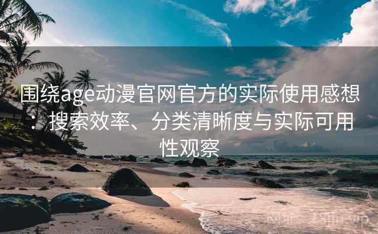 围绕age动漫官网官方的实际使用感想：搜索效率、分类清晰度与实际可用性观察